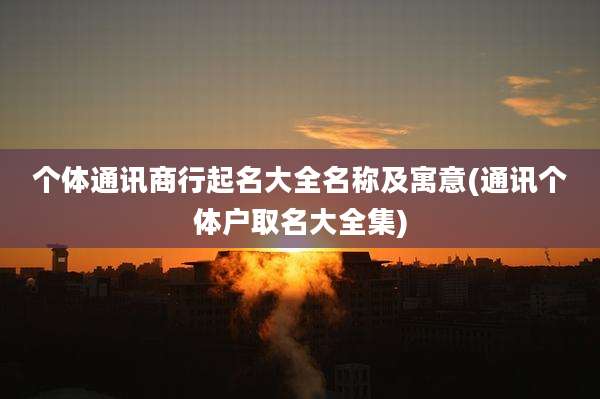 个体通讯商行起名大全名称及寓意(通讯个体户取名大全集)
