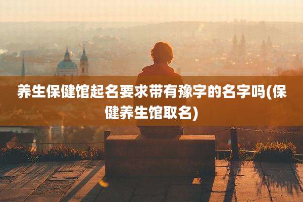 养生保健馆起名要求带有豫字的名字吗(保健养生馆取名)