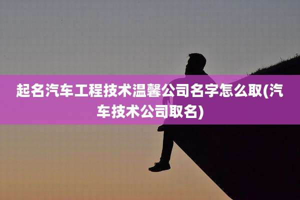 起名汽车工程技术温馨公司名字怎么取(汽车技术公司取名)