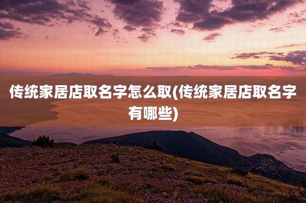 传统家居店取名字怎么取(传统家居店取名字有哪些)