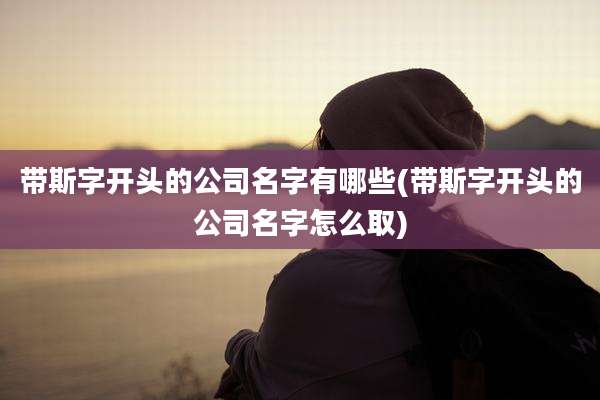 带斯字开头的公司名字有哪些(带斯字开头的公司名字怎么取)