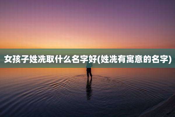 女孩子姓冼取什么名字好(姓冼有寓意的名字)