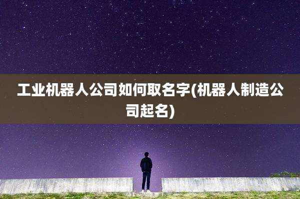 工业机器人公司如何取名字(机器人制造公司起名)