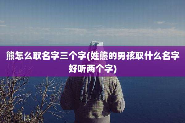熊怎么取名字三个字(姓熊的男孩取什么名字好听两个字)