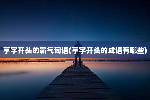 享字开头的霸气词语(享字开头的成语有哪些)
