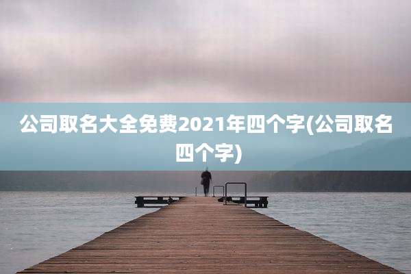 公司取名大全免费2021年四个字(公司取名 四个字)