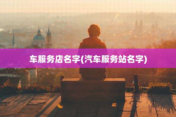 车服务店名字(汽车服务站名字)