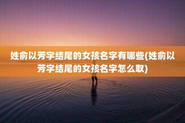 姓俞以芳字结尾的女孩名字有哪些(姓俞以芳字结尾的女孩名字怎么取)