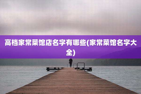 高档家常菜馆店名字有哪些(家常菜馆名字大全)