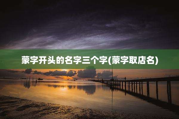 蒙字开头的名字三个字(蒙字取店名)