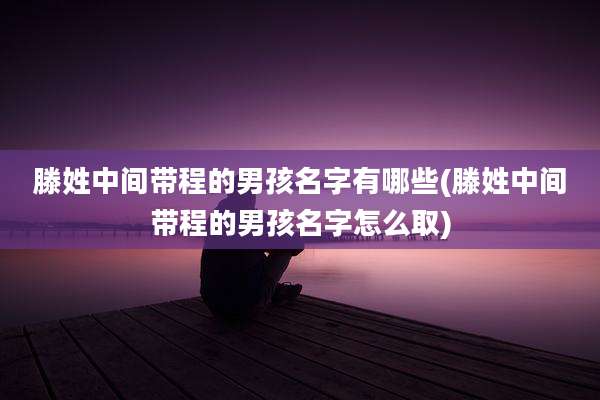 滕姓中间带程的男孩名字有哪些(滕姓中间带程的男孩名字怎么取)