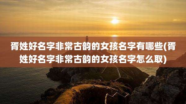 胥姓好名字非常古韵的女孩名字有哪些(胥姓好名字非常古韵的女孩名字怎么取)