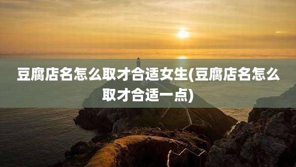 豆腐店名怎么取才合适女生(豆腐店名怎么取才合适一点)