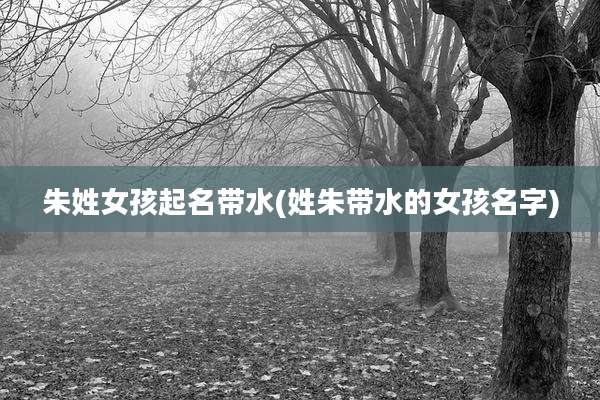 朱姓女孩起名带水(姓朱带水的女孩名字)