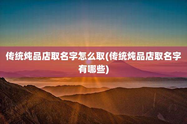 传统炖品店取名字怎么取(传统炖品店取名字有哪些)