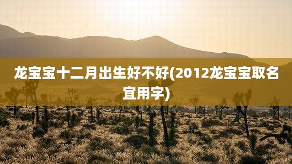 龙宝宝十二月出生好不好(2012龙宝宝取名宜用字)