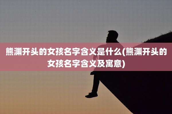 熊渊开头的女孩名字含义是什么(熊渊开头的女孩名字含义及寓意)