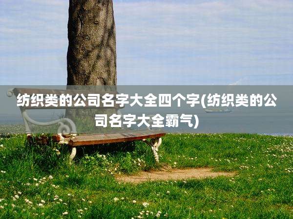 纺织类的公司名字大全四个字(纺织类的公司名字大全霸气)