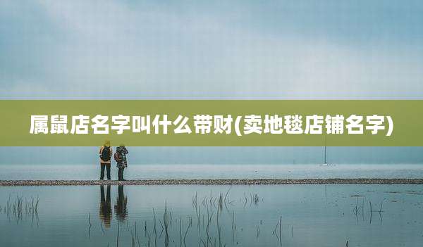 属鼠店名字叫什么带财(卖地毯店铺名字)