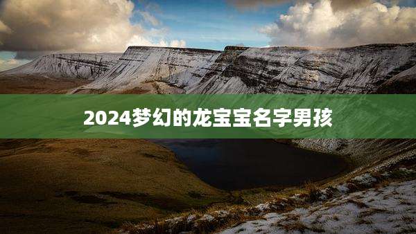 2024梦幻的龙宝宝名字男孩