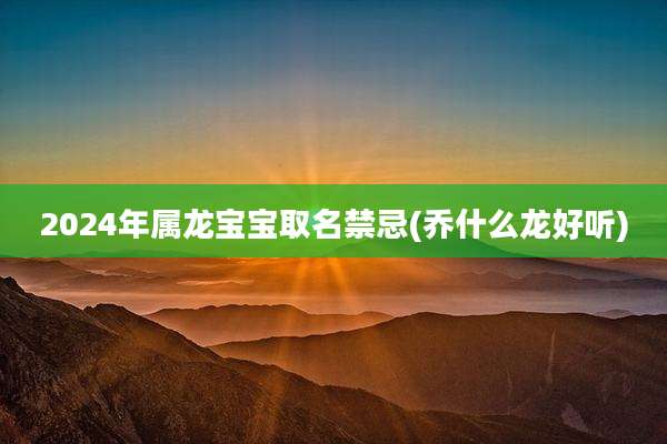 2024年属龙宝宝取名禁忌(乔什么龙好听)