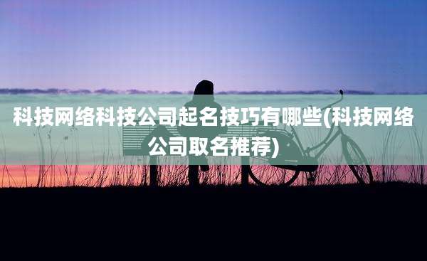 科技网络科技公司起名技巧有哪些(科技网络公司取名推荐)