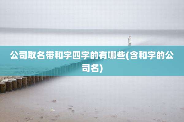 公司取名带和字四字的有哪些(含和字的公司名)