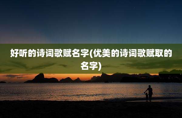 好听的诗词歌赋名字(优美的诗词歌赋取的名字)