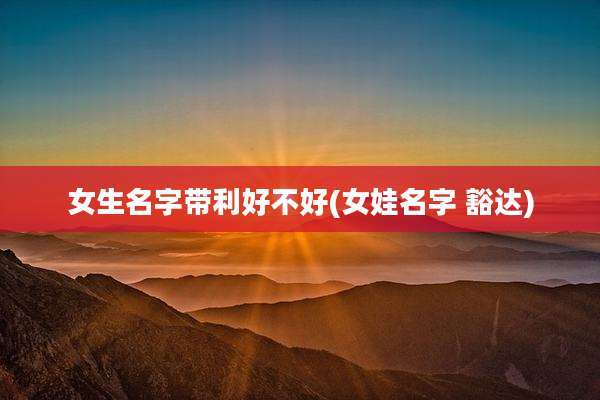 女生名字带利好不好(女娃名字 豁达)