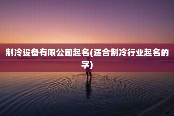 制冷设备有限公司起名(适合制冷行业起名的字)