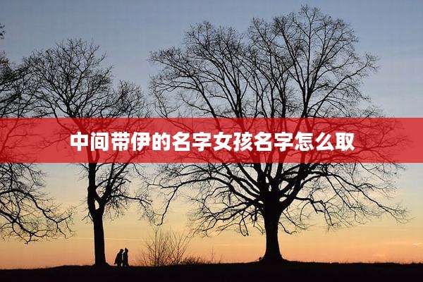 中间带伊的名字女孩名字怎么取