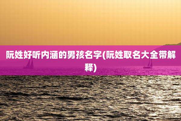 阮姓好听内涵的男孩名字(阮姓取名大全带解释)