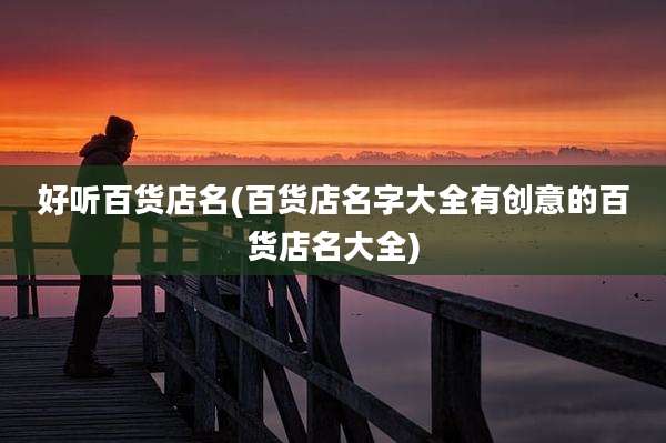 好听百货店名(百货店名字大全有创意的百货店名大全)