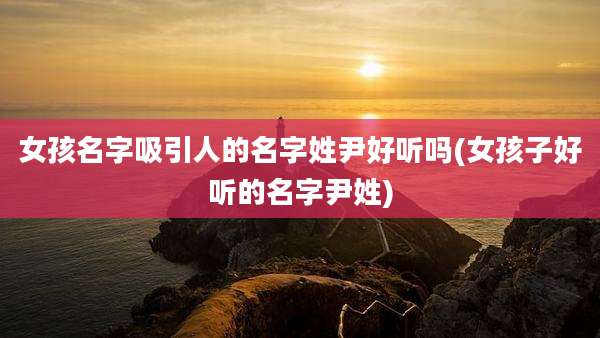 女孩名字吸引人的名字姓尹好听吗(女孩子好听的名字尹姓)