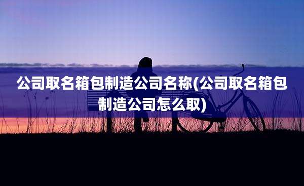 公司取名箱包制造公司名称(公司取名箱包制造公司怎么取)