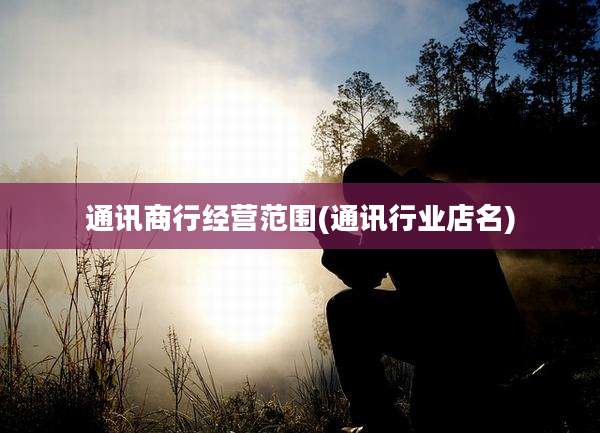 通讯商行经营范围(通讯行业店名)
