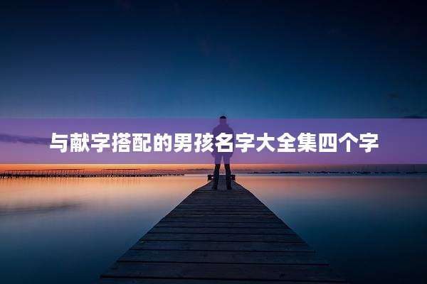 与献字搭配的男孩名字大全集四个字