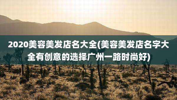 2020美容美发店名大全(美容美发店名字大全有创意的选择广州一路时尚好)