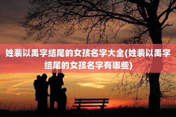 姓裴以禹字结尾的女孩名字大全(姓裴以禹字结尾的女孩名字有哪些)