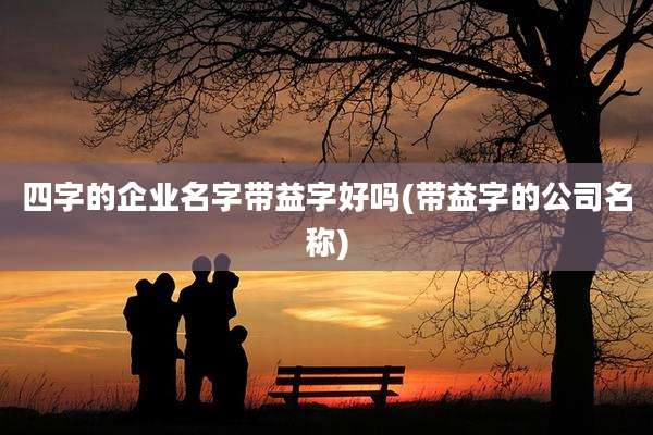 四字的企业名字带益字好吗(带益字的公司名称)
