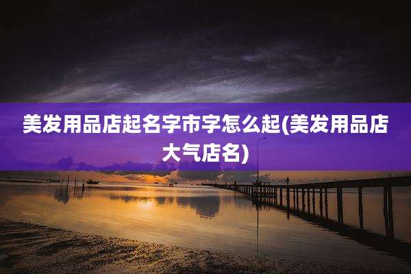 美发用品店起名字市字怎么起(美发用品店大气店名)