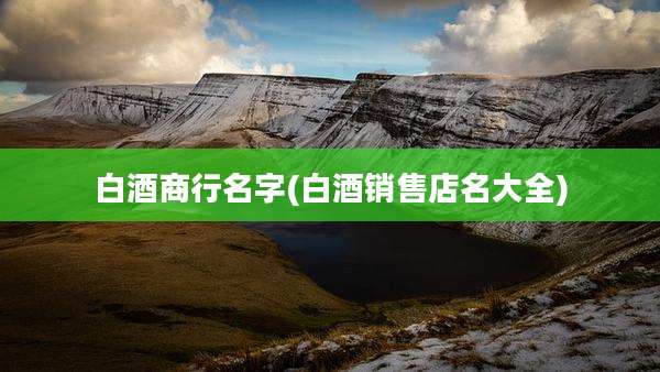 白酒商行名字(白酒销售店名大全)