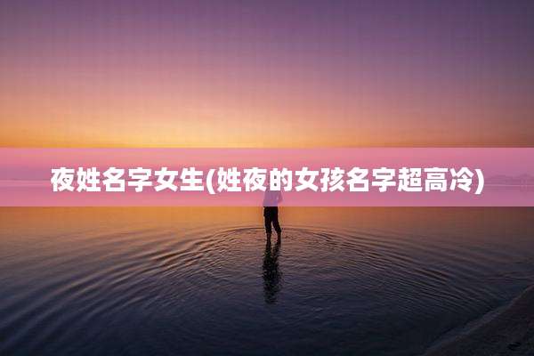 夜姓名字女生(姓夜的女孩名字超高冷)