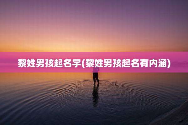 黎姓男孩起名字(黎姓男孩起名有内涵)