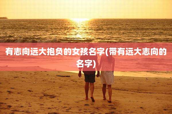 有志向远大抱负的女孩名字(带有远大志向的名字)