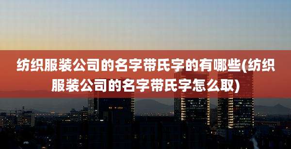 纺织服装公司的名字带氏字的有哪些(纺织服装公司的名字带氏字怎么取)
