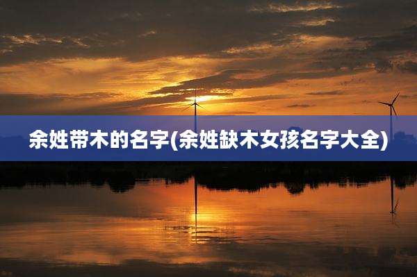 余姓带木的名字(余姓缺木女孩名字大全)