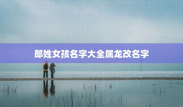 郎姓女孩名字大全属龙改名字