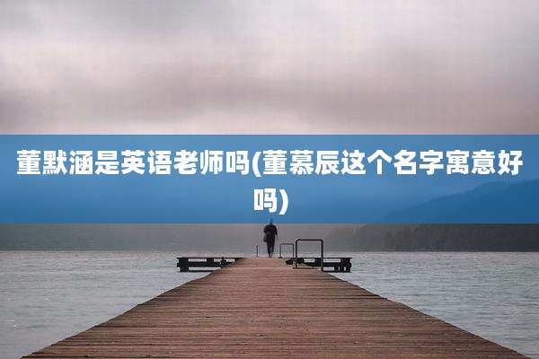 董默涵是英语老师吗(董慕辰这个名字寓意好吗)