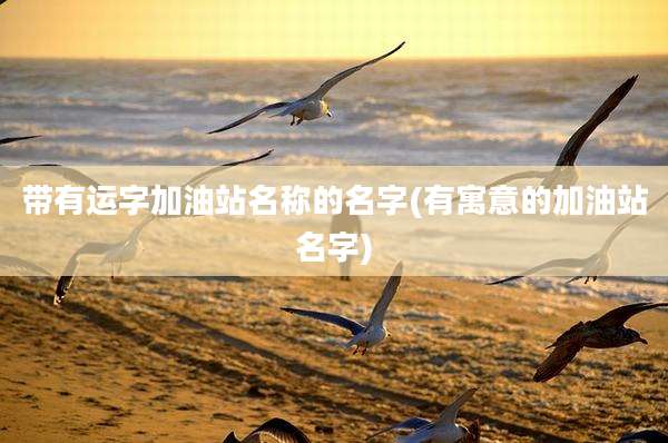 带有运字加油站名称的名字(有寓意的加油站名字)